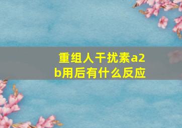 重组人干扰素a2b用后有什么反应