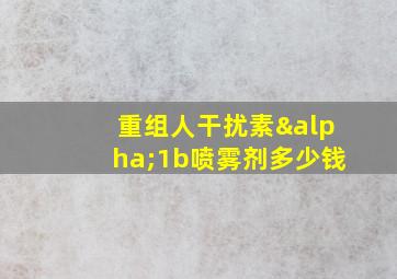 重组人干扰素α1b喷雾剂多少钱