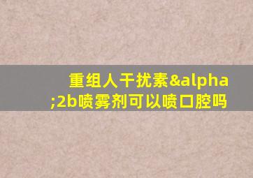 重组人干扰素α2b喷雾剂可以喷口腔吗