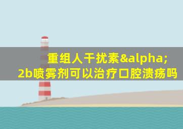 重组人干扰素α2b喷雾剂可以治疗口腔溃疡吗