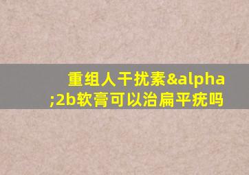 重组人干扰素α2b软膏可以治扁平疣吗