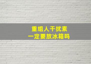 重组人干扰素一定要放冰箱吗