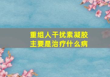 重组人干扰素凝胶主要是治疗什么病