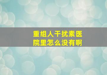 重组人干扰素医院里怎么没有啊