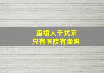 重组人干扰素只有医院有卖吗