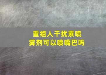 重组人干扰素喷雾剂可以喷嘴巴吗