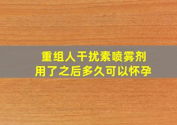 重组人干扰素喷雾剂用了之后多久可以怀孕