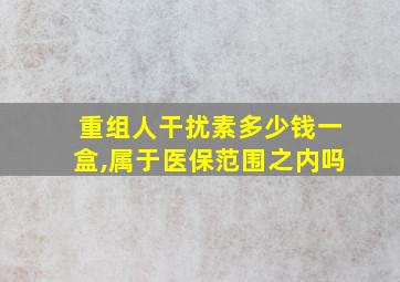 重组人干扰素多少钱一盒,属于医保范围之内吗