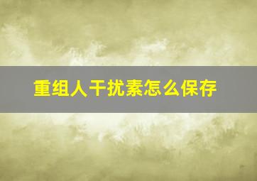 重组人干扰素怎么保存