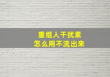 重组人干扰素怎么用不流出来