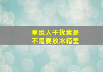 重组人干扰素是不是要放冰箱里