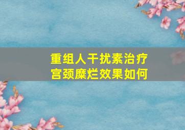 重组人干扰素治疗宫颈糜烂效果如何