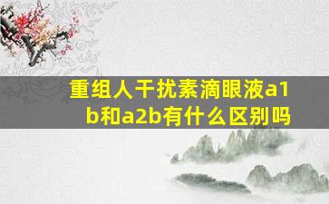 重组人干扰素滴眼液a1b和a2b有什么区别吗