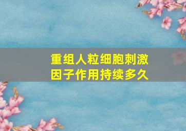 重组人粒细胞刺激因子作用持续多久