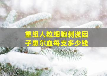 重组人粒细胞刺激因子惠尔血每支多少钱