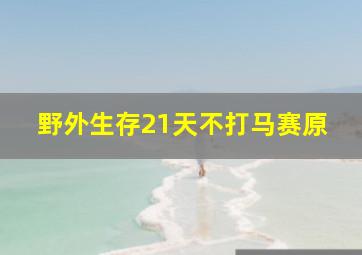 野外生存21天不打马赛原