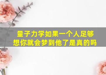 量子力学如果一个人足够想你就会梦到他了是真的吗