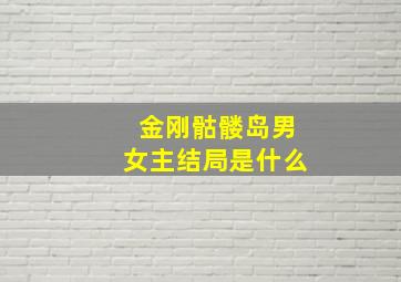 金刚骷髅岛男女主结局是什么