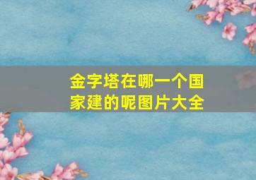 金字塔在哪一个国家建的呢图片大全