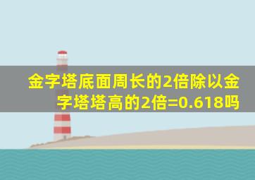 金字塔底面周长的2倍除以金字塔塔高的2倍=0.618吗