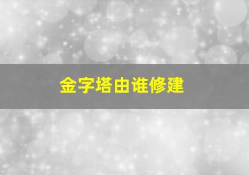 金字塔由谁修建