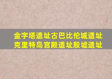 金字塔遗址古巴比伦城遗址克里特岛宫殿遗址殷墟遗址