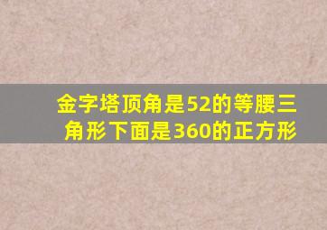 金字塔顶角是52的等腰三角形下面是360的正方形