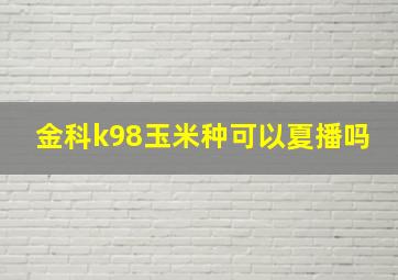 金科k98玉米种可以夏播吗