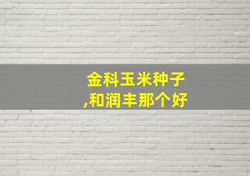 金科玉米种子,和润丰那个好