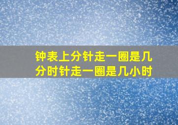 钟表上分针走一圈是几分时针走一圈是几小时