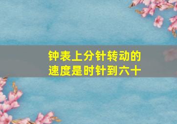 钟表上分针转动的速度是时针到六十