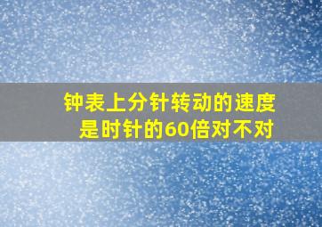 钟表上分针转动的速度是时针的60倍对不对