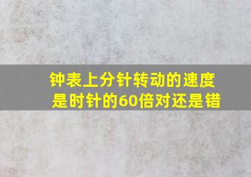 钟表上分针转动的速度是时针的60倍对还是错