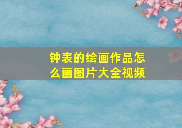 钟表的绘画作品怎么画图片大全视频