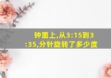 钟面上,从3:15到3:35,分针旋转了多少度