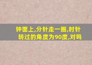 钟面上,分针走一圈,时针转过的角度为90度,对吗