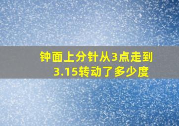 钟面上分针从3点走到3.15转动了多少度