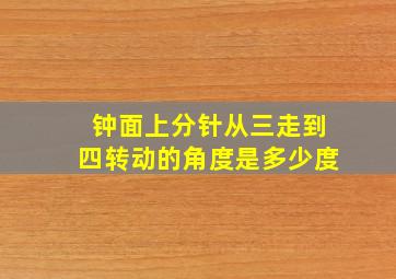 钟面上分针从三走到四转动的角度是多少度