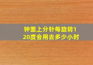 钟面上分针每旋转120度会用去多少小时