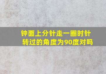 钟面上分针走一圈时针转过的角度为90度对吗