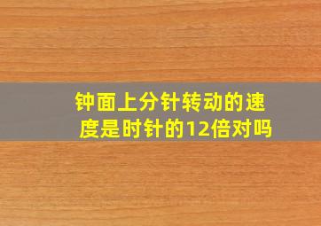 钟面上分针转动的速度是时针的12倍对吗