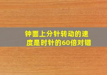 钟面上分针转动的速度是时针的60倍对错