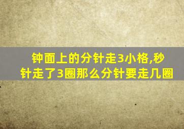 钟面上的分针走3小格,秒针走了3圈那么分针要走几圈