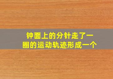 钟面上的分针走了一圈的运动轨迹形成一个