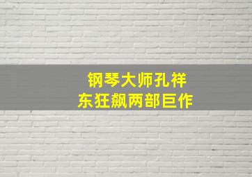 钢琴大师孔祥东狂飙两部巨作