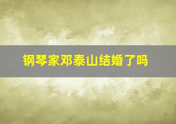 钢琴家邓泰山结婚了吗