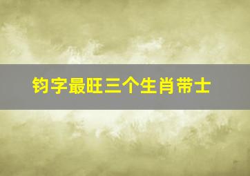 钧字最旺三个生肖带士