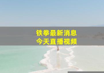 铁拳最新消息今天直播视频