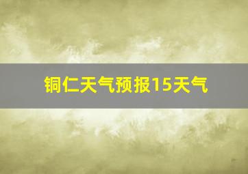 铜仁天气预报15天气