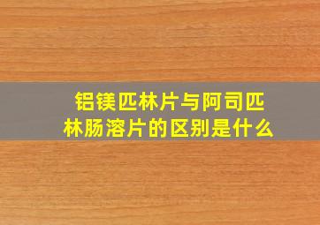 铝镁匹林片与阿司匹林肠溶片的区别是什么